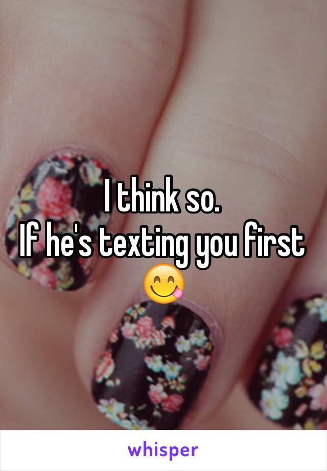 I think so. 
If he's texting you first 😋