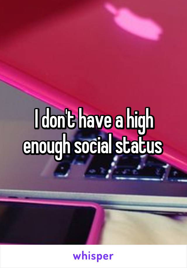 I don't have a high enough social status 