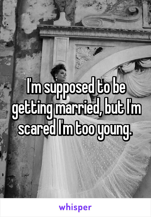 I'm supposed to be getting married, but I'm scared I'm too young. 