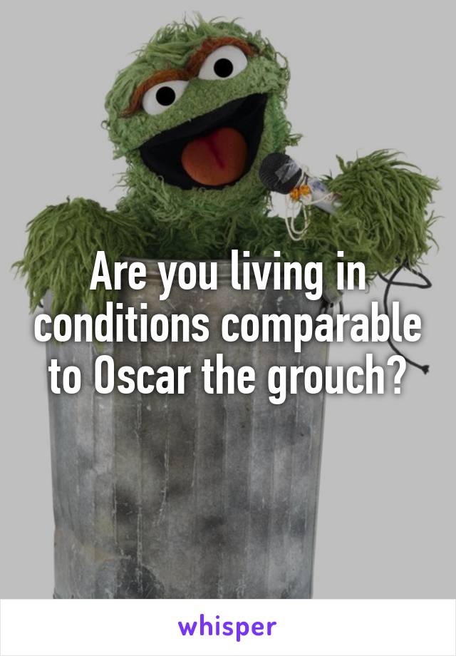 Are you living in conditions comparable to Oscar the grouch?