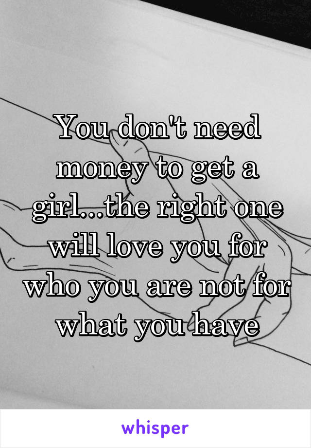You don't need money to get a girl...the right one will love you for who you are not for what you have