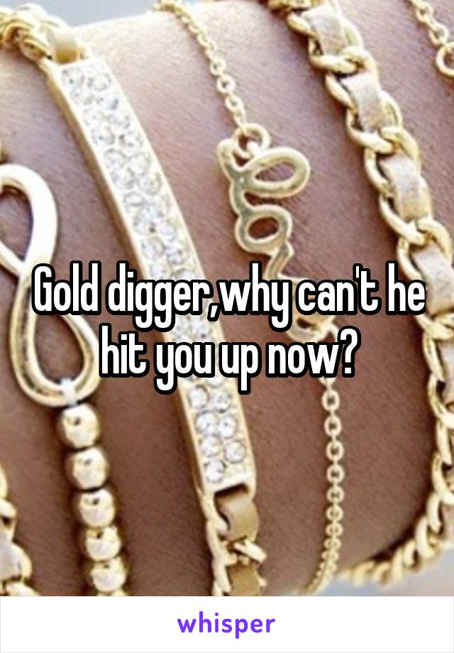 Gold digger,why can't he hit you up now?