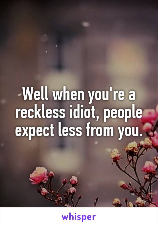 Well when you're a reckless idiot, people expect less from you.