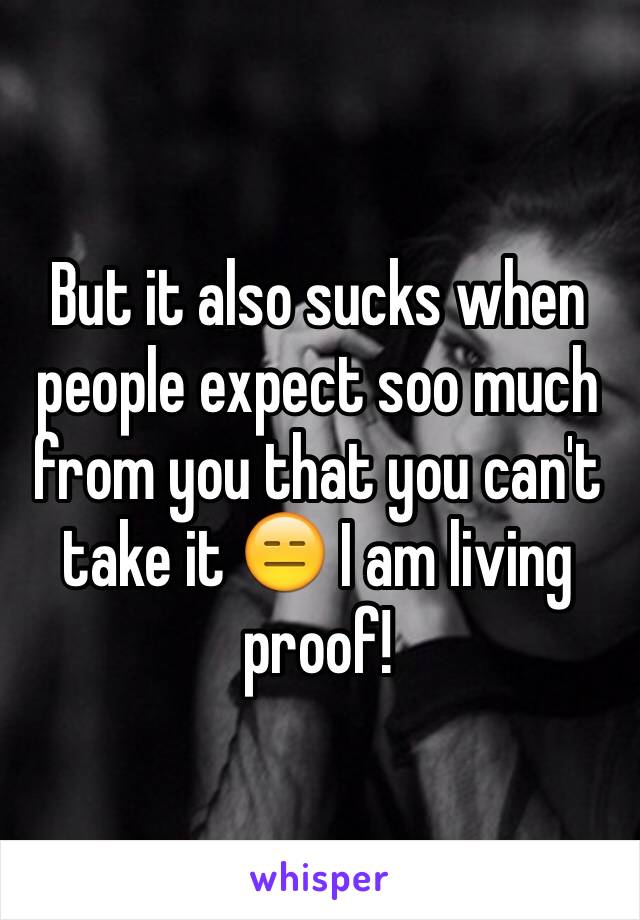 But it also sucks when people expect soo much from you that you can't take it 😑 I am living proof!