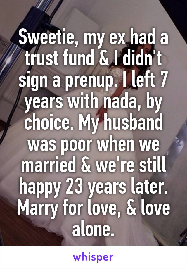 Sweetie, my ex had a trust fund & I didn't sign a prenup. I left 7 years with nada, by choice. My husband was poor when we married & we're still happy 23 years later. Marry for love, & love alone.