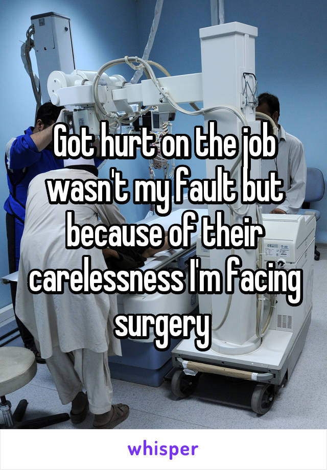 Got hurt on the job wasn't my fault but because of their carelessness I'm facing surgery 