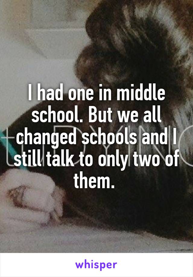 I had one in middle school. But we all changed schools and I still talk to only two of them. 