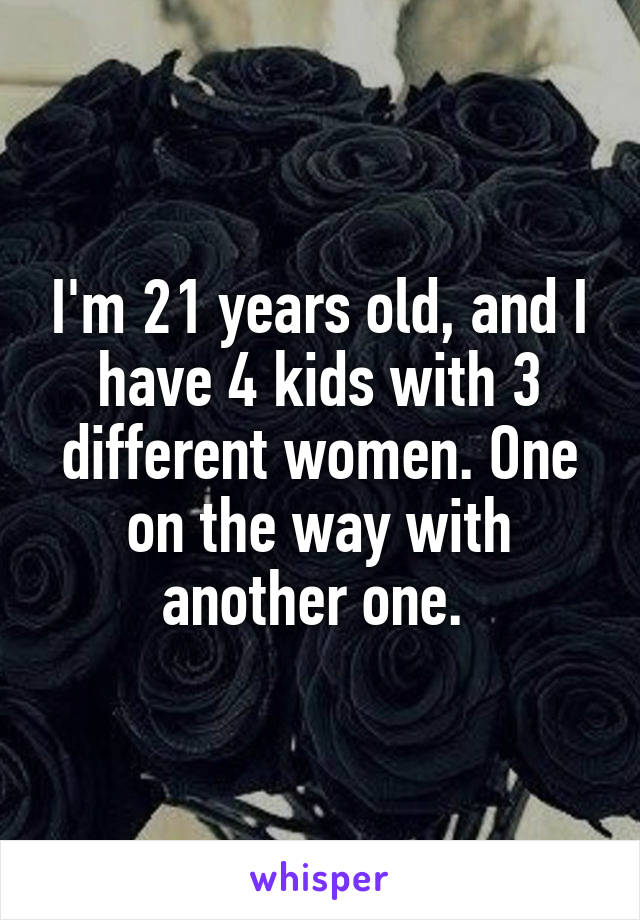 I'm 21 years old, and I have 4 kids with 3 different women. One on the way with another one. 
