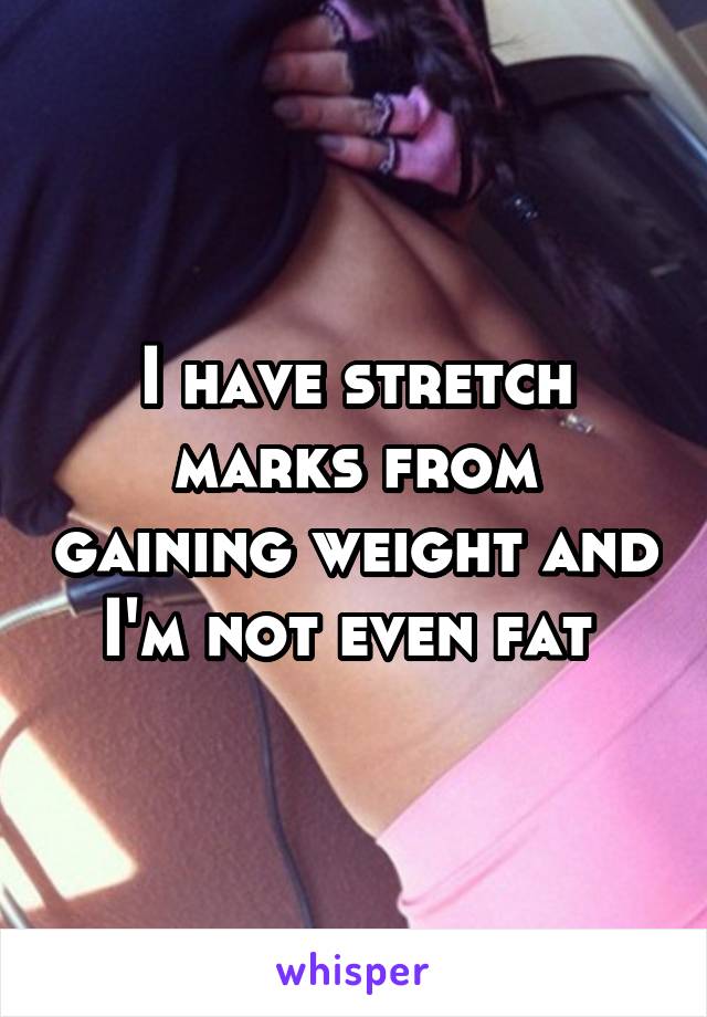 I have stretch marks from gaining weight and I'm not even fat 