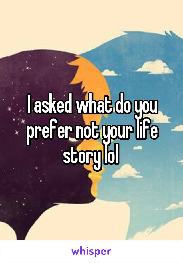 I asked what do you prefer not your life story lol 