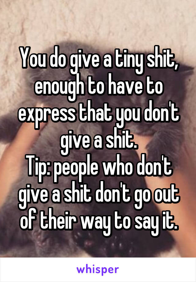 You do give a tiny shit, enough to have to express that you don't give a shit.
Tip: people who don't give a shit don't go out of their way to say it.