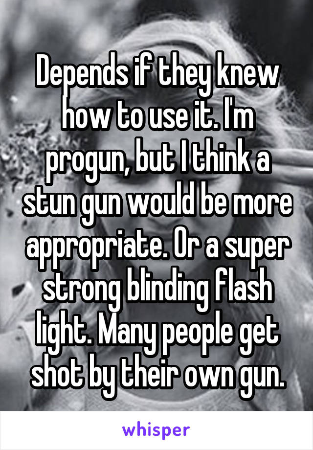 Depends if they knew how to use it. I'm progun, but I think a stun gun would be more appropriate. Or a super strong blinding flash light. Many people get shot by their own gun.