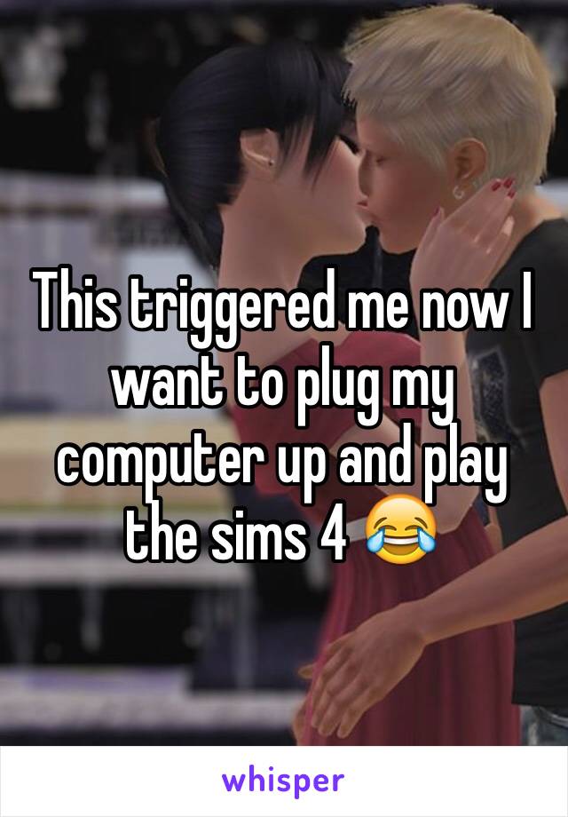 This triggered me now I want to plug my computer up and play the sims 4 😂