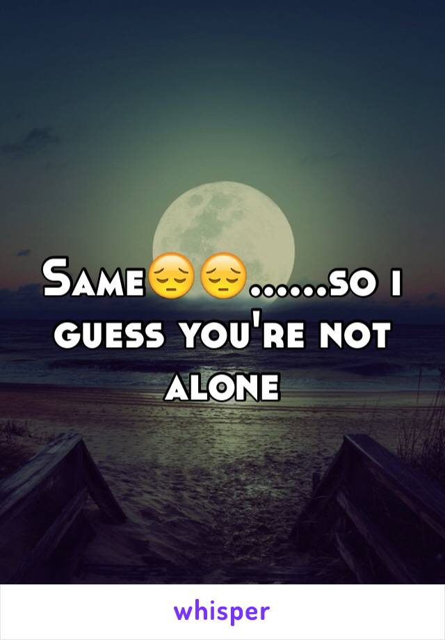 Same😔😔......so i guess you're not alone 