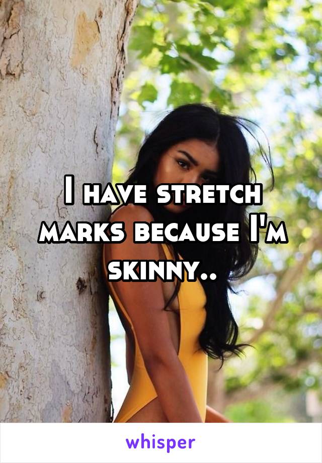 I have stretch marks because I'm skinny..