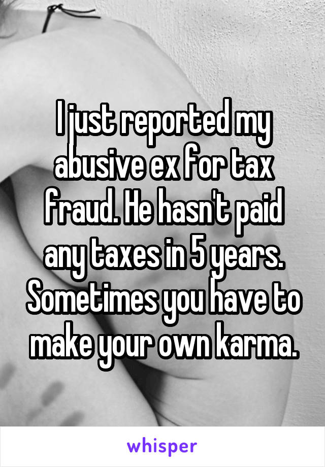 I just reported my abusive ex for tax fraud. He hasn't paid any taxes in 5 years. Sometimes you have to make your own karma.