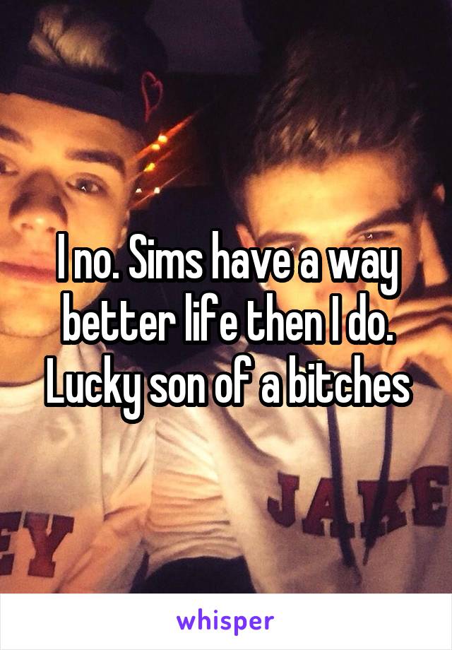 I no. Sims have a way better life then I do.
Lucky son of a bitches