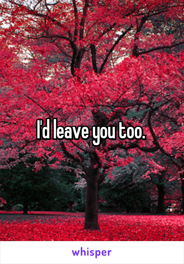 I'd leave you too. 