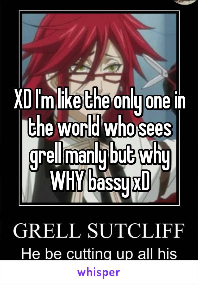 XD I'm like the only one in the world who sees grell manly but why WHY bassy xD