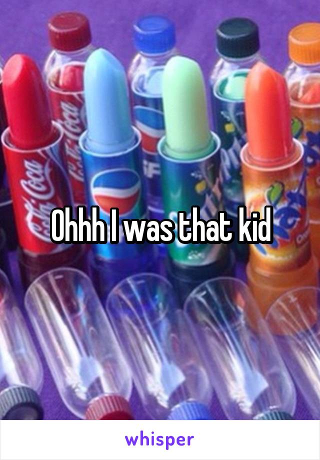 Ohhh I was that kid