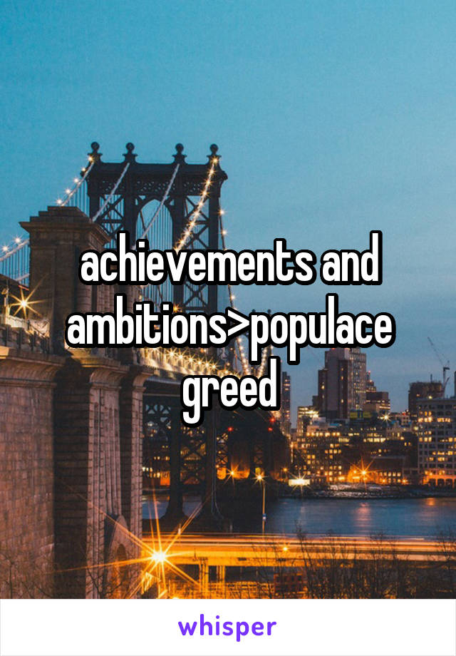 achievements and ambitions>populace greed