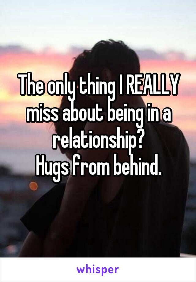 The only thing I REALLY miss about being in a relationship?
 Hugs from behind. 
