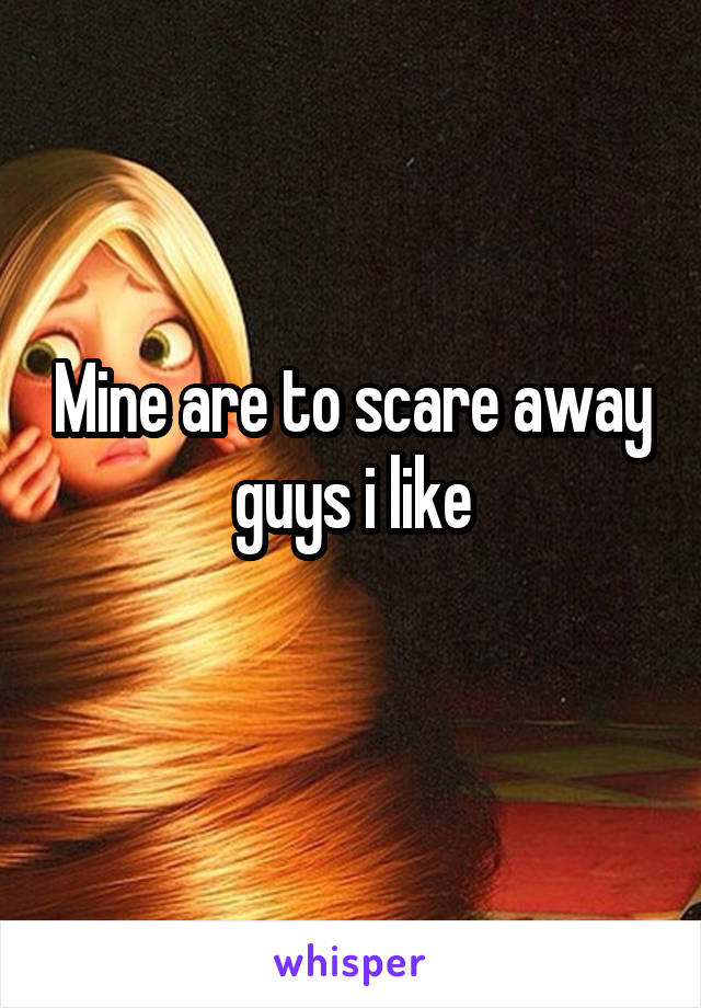 Mine are to scare away guys i like
