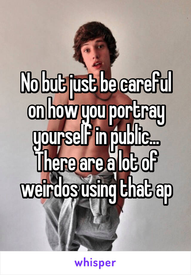 No but just be careful on how you portray yourself in public... There are a lot of weirdos using that ap