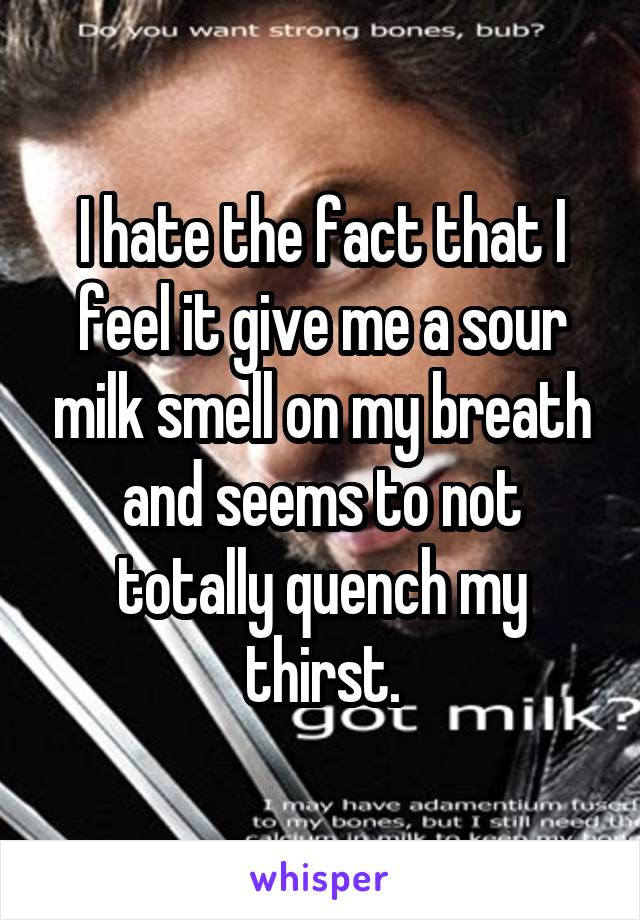 I hate the fact that I feel it give me a sour milk smell on my breath and seems to not totally quench my thirst.