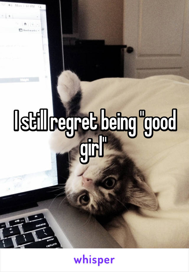 I still regret being "good girl" 