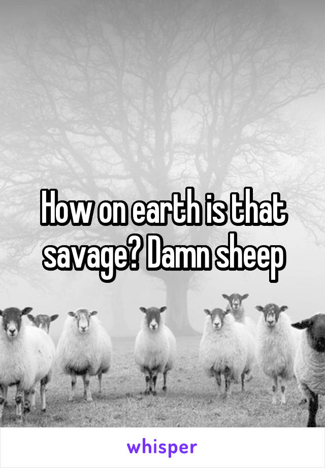 How on earth is that savage? Damn sheep