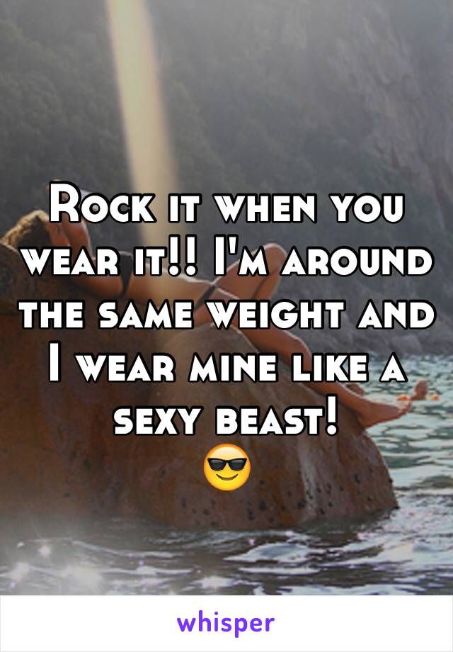 Rock it when you wear it!! I'm around the same weight and I wear mine like a sexy beast!
😎