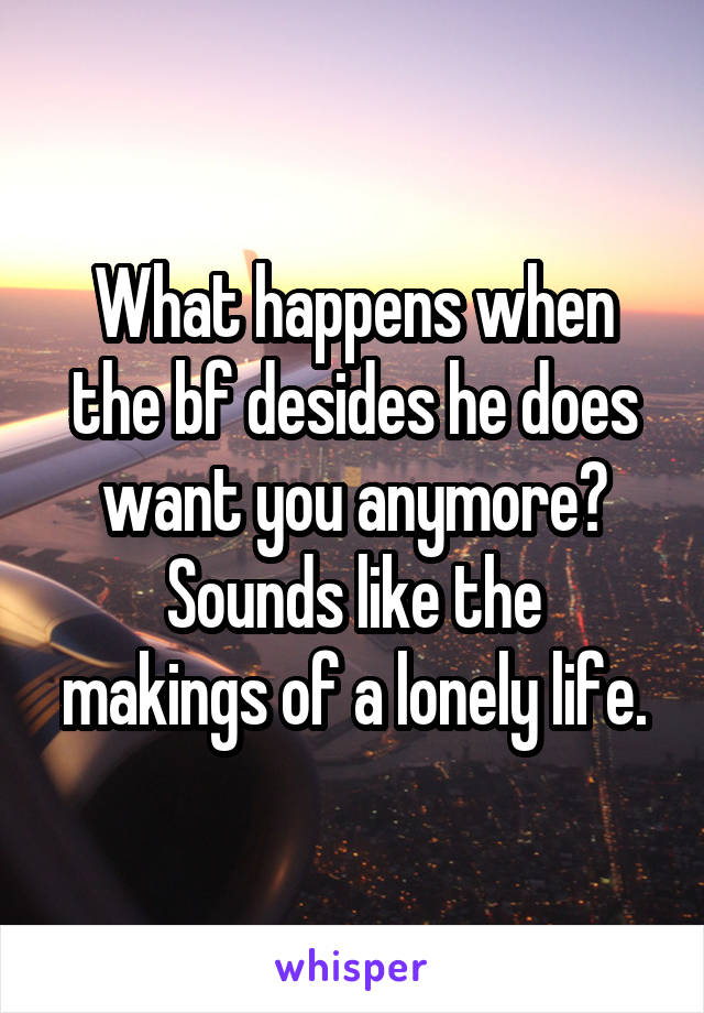 What happens when the bf desides he does want you anymore?
Sounds like the makings of a lonely life.