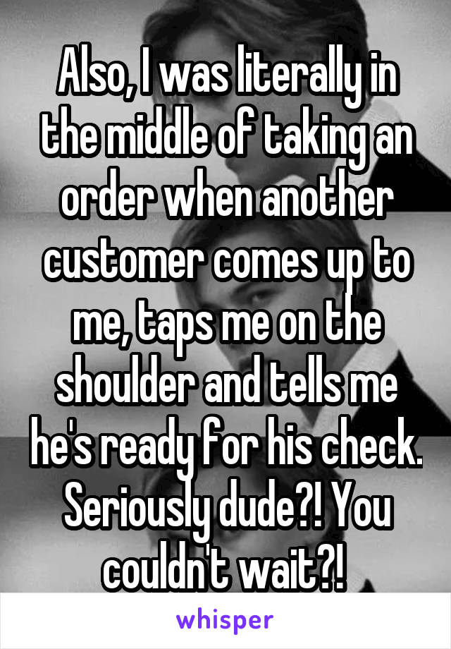 Also, I was literally in the middle of taking an order when another customer comes up to me, taps me on the shoulder and tells me he's ready for his check. Seriously dude?! You couldn't wait?! 