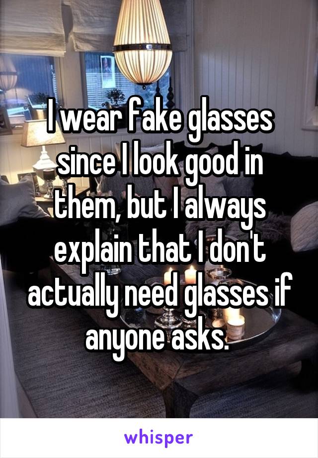 I wear fake glasses since I look good in them, but I always explain that I don't actually need glasses if anyone asks. 