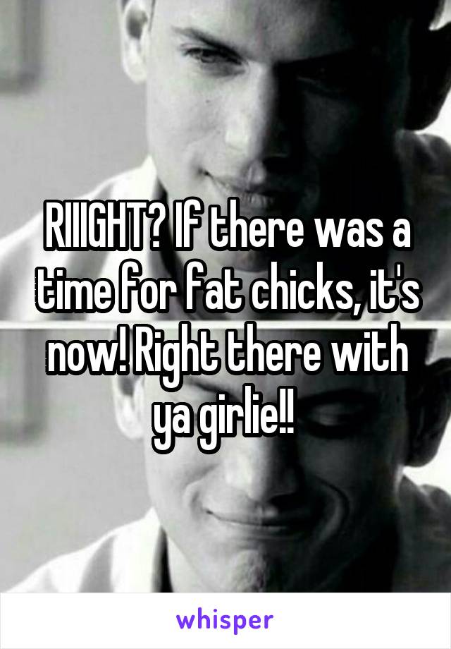 RIIIGHT? If there was a time for fat chicks, it's now! Right there with ya girlie!! 