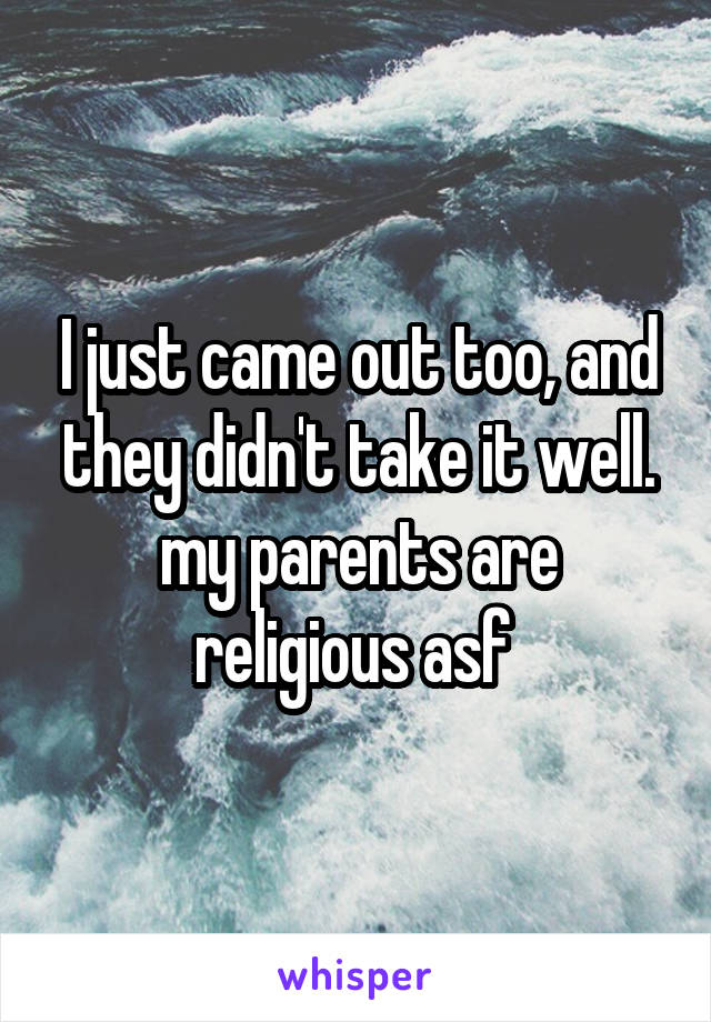 I just came out too, and they didn't take it well. my parents are religious asf 