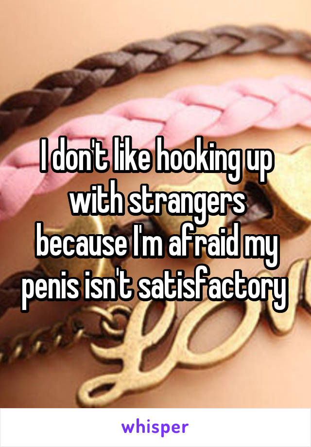 I don't like hooking up with strangers because I'm afraid my penis isn't satisfactory 