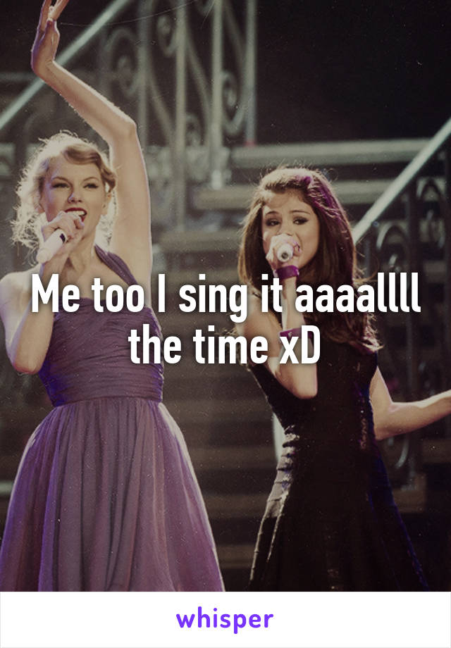 Me too I sing it aaaallll the time xD