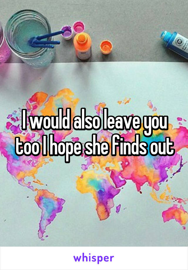 I would also leave you too I hope she finds out