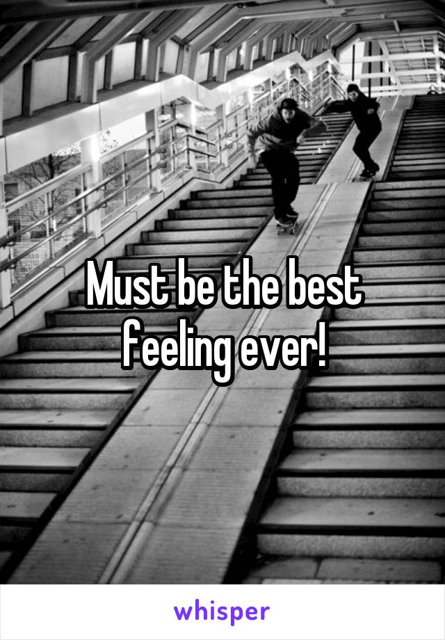Must be the best feeling ever!