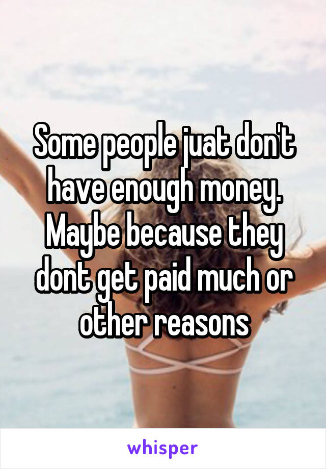 Some people juat don't have enough money. Maybe because they dont get paid much or other reasons