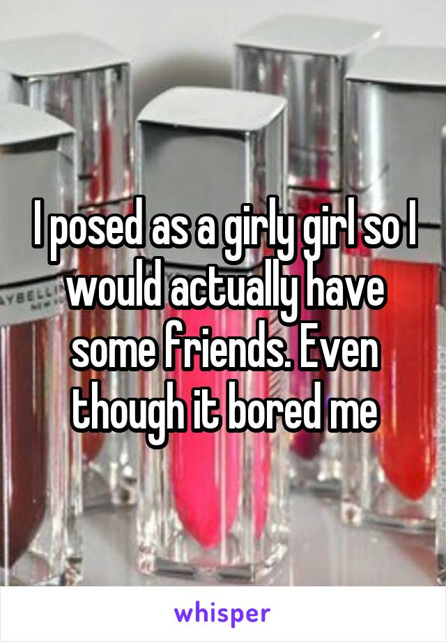 I posed as a girly girl so I would actually have some friends. Even though it bored me