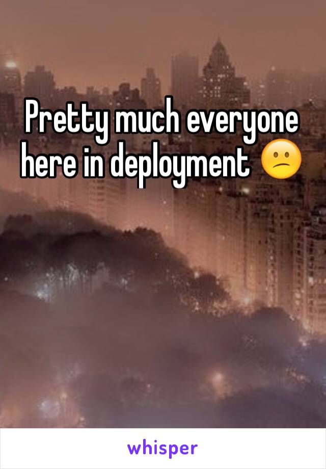 Pretty much everyone here in deployment 😕