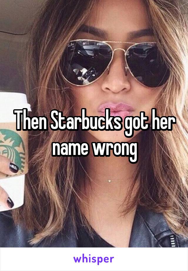 Then Starbucks got her name wrong