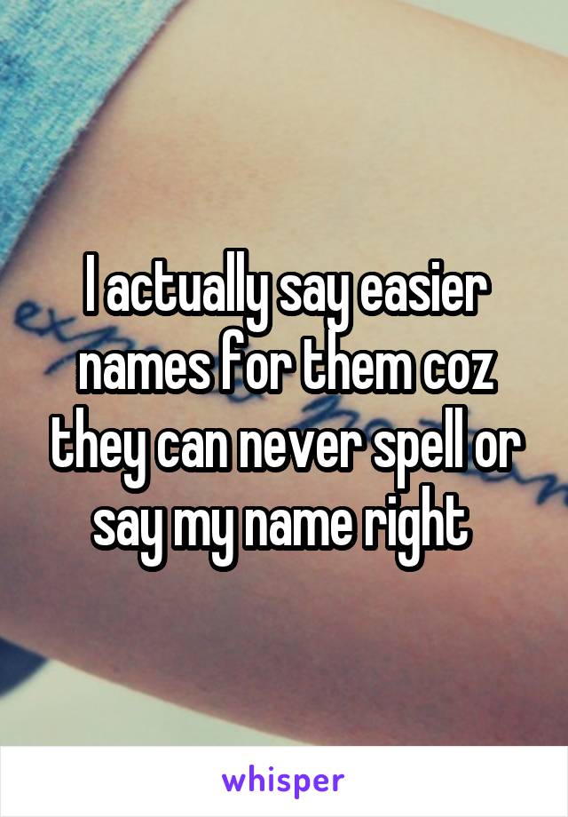 I actually say easier names for them coz they can never spell or say my name right 