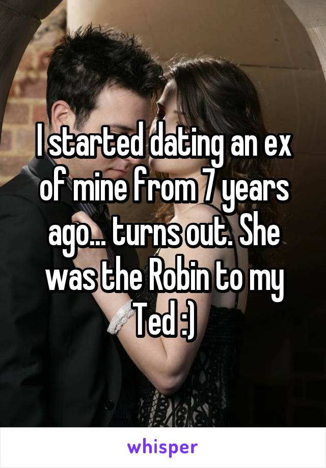 I started dating an ex of mine from 7 years ago... turns out. She was the Robin to my Ted :)