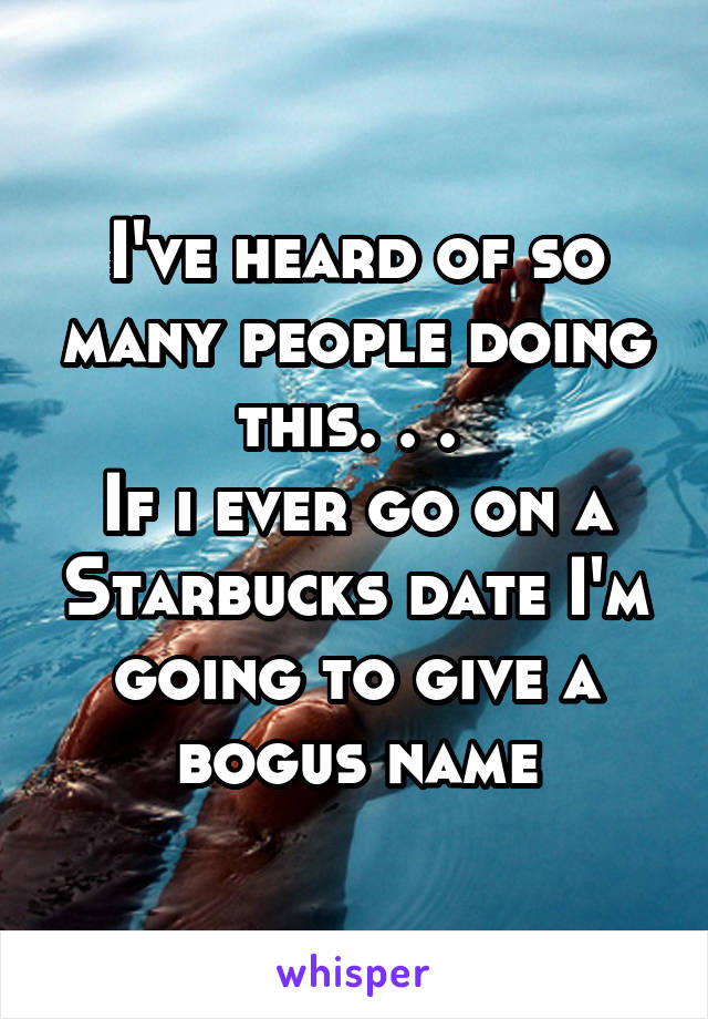 I've heard of so many people doing this. . . 
If i ever go on a Starbucks date I'm going to give a bogus name