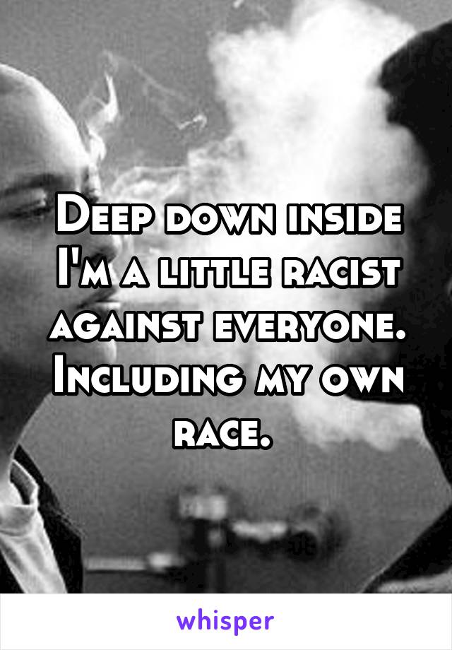 Deep down inside I'm a little racist against everyone. Including my own race. 