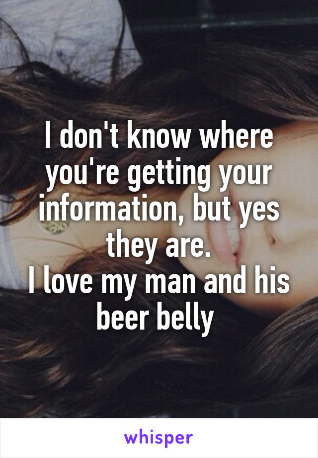 I don't know where you're getting your information, but yes they are.
I love my man and his beer belly 